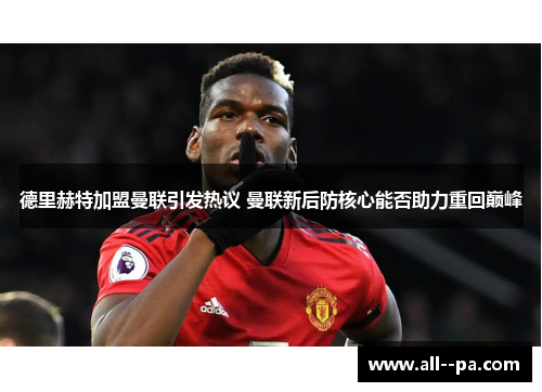 德里赫特加盟曼联引发热议 曼联新后防核心能否助力重回巅峰 德里赫特加盟曼联引发热议 曼联新后防核心能否助力重回巅峰