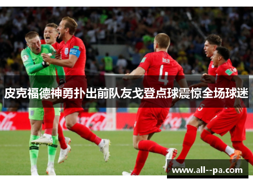 皮克福德神勇扑出前队友戈登点球震惊全场球迷