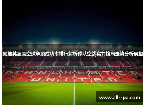 聚焦英超高空球争顶成功率排行解析球队空战实力格局走势分析展望 聚焦英超高空球争顶成功率排行解析球队空战实力格局走势分析展望
